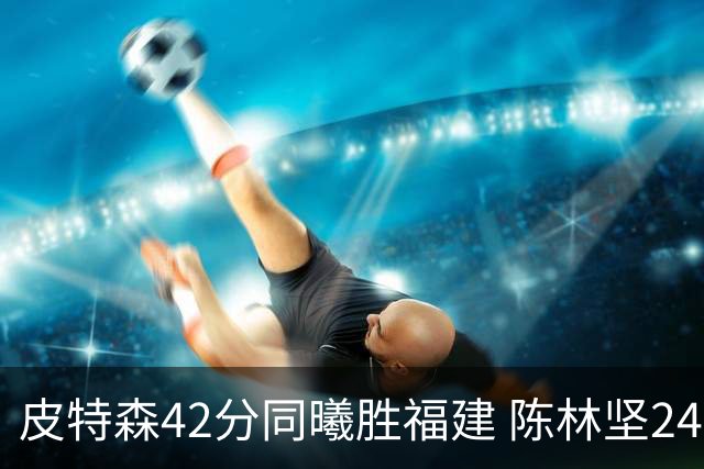 皮特森42分同曦胜福建 陈林坚24分亚当斯30+8