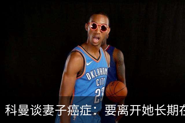 科曼谈妻子癌症：要离开她长期在外工作，有时让我感到难受
